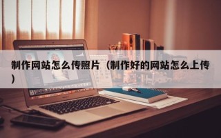 邹城制作网站怎么传照片（制作好的网站怎么上传）