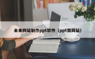 邹城未来网站制作ppt软件（ppt做网站）