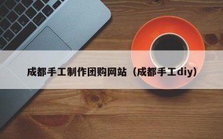 邹城成都手工制作团购网站（成都手工diy）