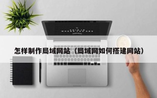 邹城怎样制作局域网站（局域网如何搭建网站）