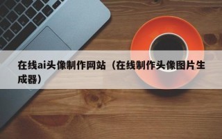 邹城在线ai头像制作网站（在线制作头像图片生成器）