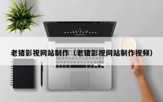 邹城老猪影视网站制作（老猪影视网站制作视频）