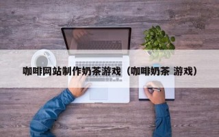 邹城咖啡网站制作奶茶游戏（咖啡奶茶 游戏）