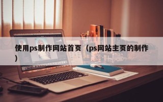 邹城使用ps制作网站首页（ps网站主页的制作）