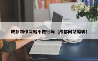 邹城成都制作网站不做行吗（成都网站编辑）